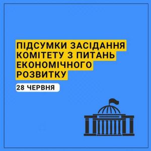 Комітет з питань економічного розвитку інформує про результати засідання