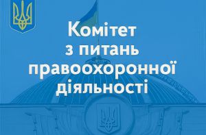 Комітет з питань правоохоронної діяльності рекомендує Верховній Раді два законопроєкти прийняти в цілому і один — за основу